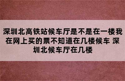 深圳北高铁站候车厅是不是在一楼我在网上买的票不知道在几楼候车 深圳北候车厅在几楼